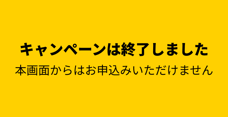キャンペーンは終了しました 本画面からはお申込みいただけません