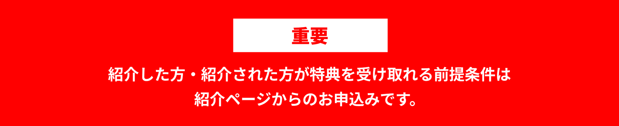 重要 紹介した方・紹介された方が特典を受け取れる前提条件は紹介ページからのお申込みです。