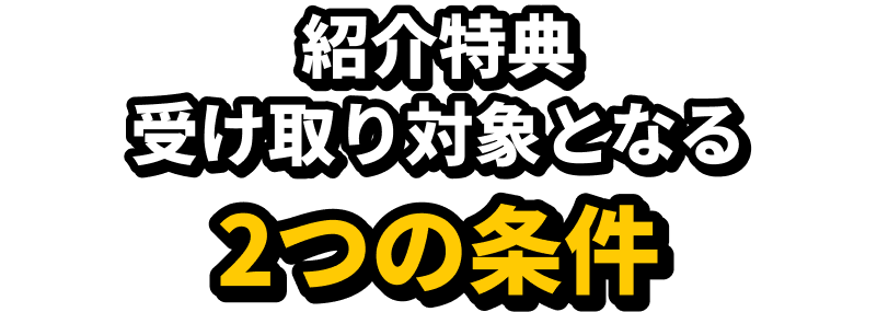 紹介特典 受け取り対象となる2つの条件